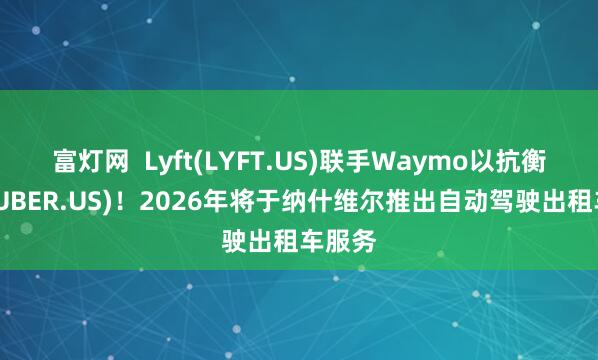 富灯网  Lyft(LYFT.US)联手Waymo以抗衡优步(UBER.US)！2026年将于纳什维尔推出自动驾驶出租车服务
