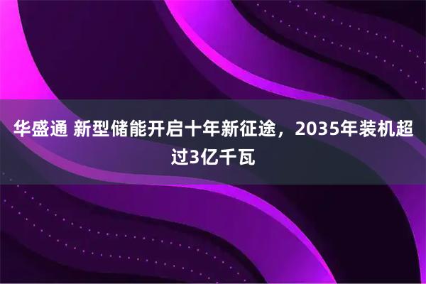 华盛通 新型储能开启十年新征途，2035年装机超过3亿千瓦
