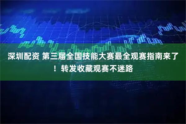 深圳配资 第三届全国技能大赛最全观赛指南来了！转发收藏观赛不迷路