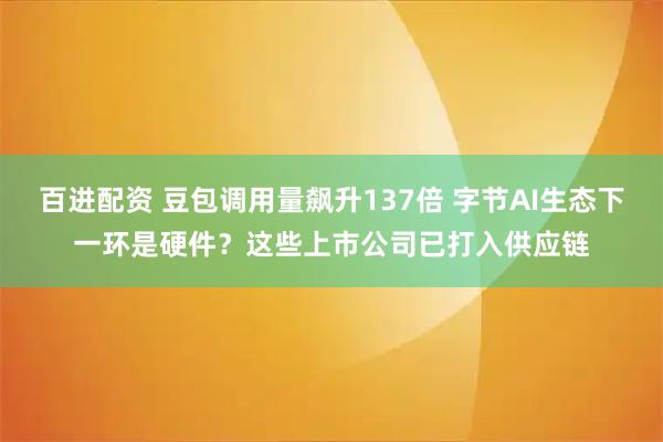百进配资 豆包调用量飙升137倍 字节AI生态下一环是硬件？这些上市公司已打入供应链