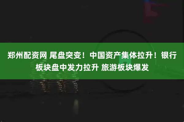 郑州配资网 尾盘突变！中国资产集体拉升！银行板块盘中发力拉升 旅游板块爆发