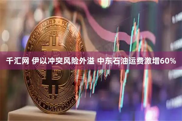 千汇网 伊以冲突风险外溢 中东石油运费激增60%