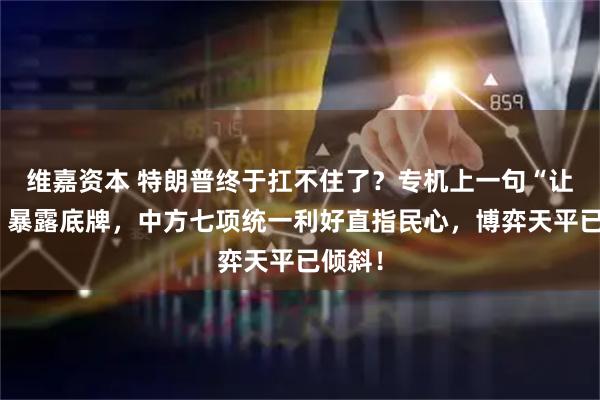 维嘉资本 特朗普终于扛不住了？专机上一句“让一步”暴露底牌，中方七项统一利好直指民心，博弈天平已倾斜！