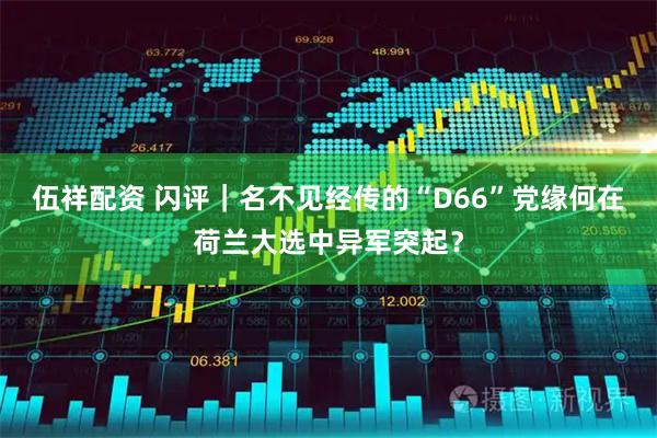 伍祥配资 闪评｜名不见经传的“D66”党缘何在荷兰大选中异军突起？