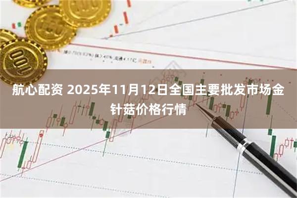 航心配资 2025年11月12日全国主要批发市场金针菇价格行情