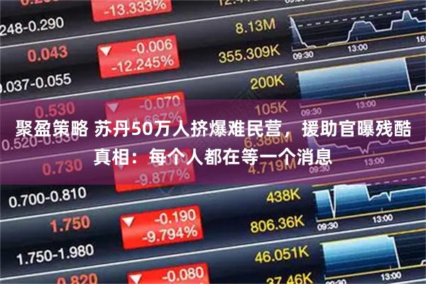 聚盈策略 苏丹50万人挤爆难民营，援助官曝残酷真相：每个人都在等一个消息