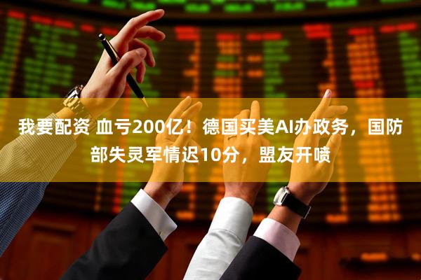 我要配资 血亏200亿！德国买美AI办政务，国防部失灵军情迟10分，盟友开喷