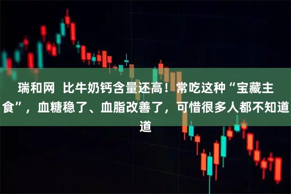 瑞和网  比牛奶钙含量还高！常吃这种“宝藏主食”，血糖稳了、血脂改善了，可惜很多人都不知道