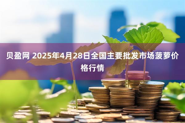 贝盈网 2025年4月28日全国主要批发市场菠萝价格行情