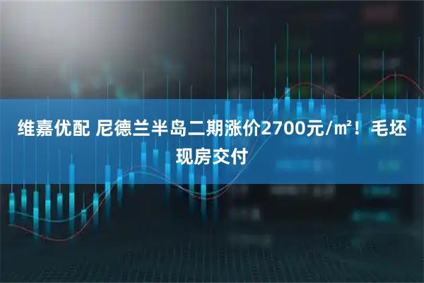 维嘉优配 尼德兰半岛二期涨价2700元/㎡！毛坯现房交付