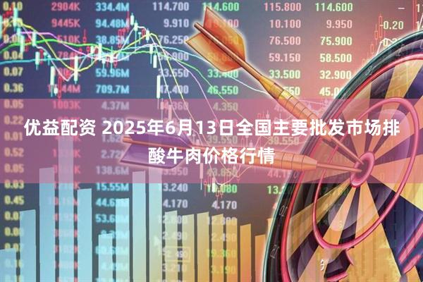 优益配资 2025年6月13日全国主要批发市场排酸牛肉价格行情