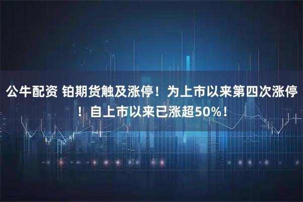 公牛配资 铂期货触及涨停！为上市以来第四次涨停！自上市以来已涨超50%！