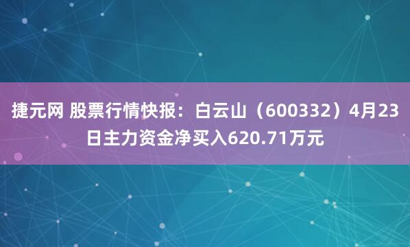捷元网 股票行情快报：白云山（600332）4月23日主力资金净买入620.71万元