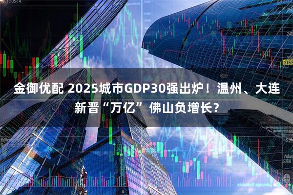 金御优配 2025城市GDP30强出炉！温州、大连新晋“万亿” 佛山负增长？
