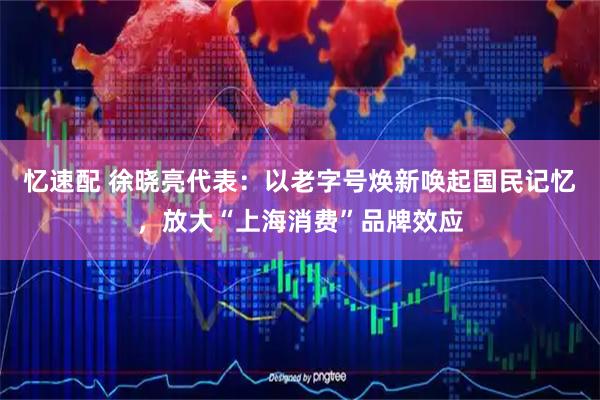 忆速配 徐晓亮代表：以老字号焕新唤起国民记忆，放大“上海消费”品牌效应