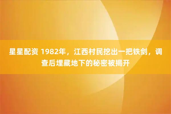 星星配资 1982年，江西村民挖出一把铁剑，调查后埋藏地下的秘密被揭开