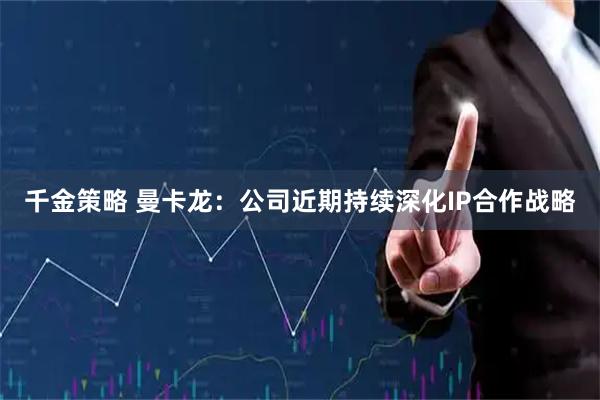 千金策略 曼卡龙：公司近期持续深化IP合作战略