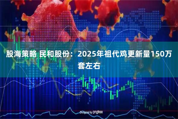 股海策略 民和股份：2025年祖代鸡更新量150万套左右