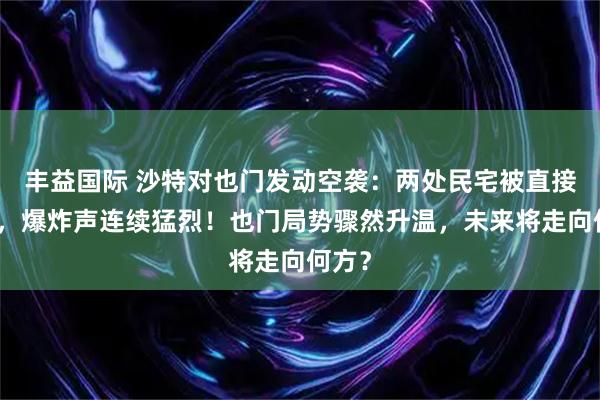 丰益国际 沙特对也门发动空袭：两处民宅被直接命中，爆炸声连续猛烈！也门局势骤然升温，未来将走向何方？