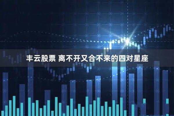 丰云股票 离不开又合不来的四对星座