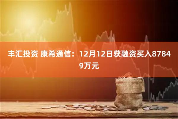 丰汇投资 康希通信：12月12日获融资买入87849万元