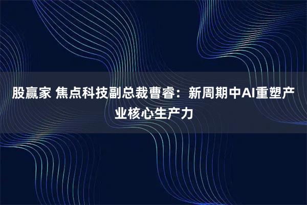 股赢家 焦点科技副总裁曹睿：新周期中AI重塑产业核心生产力