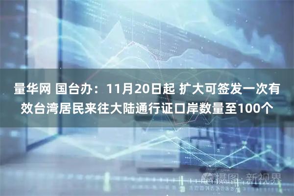 量华网 国台办：11月20日起 扩大可签发一次有效台湾居民来往大陆通行证口岸数量至100个