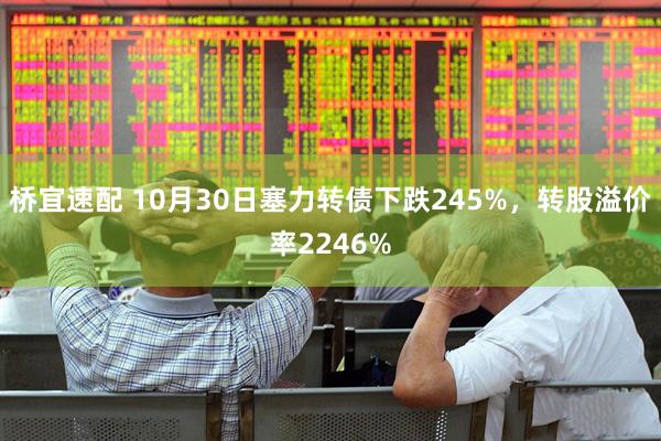 桥宜速配 10月30日塞力转债下跌245%，转股溢价率2246%