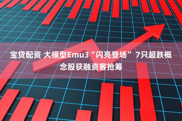宝贷配资 大模型Emu3“闪亮登场” 7只超跌概念股获融资客抢筹